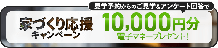 家づくり応援キャンペーン!前日までの予約見学&アンケート回答で最大5,000円分の電子マネープレゼント!