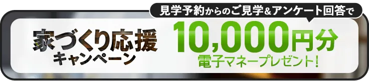 家づくり応援キャンペーン！前日までの予約見学＆アンケート回答で最大5,000円分の電子マネープレゼント！