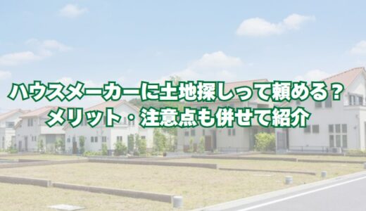 ハウスメーカーに土地探しって頼める？メリット・注意点も併せて紹介