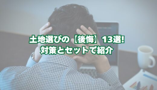 土地選びの後悔13選！対策とセットで紹介