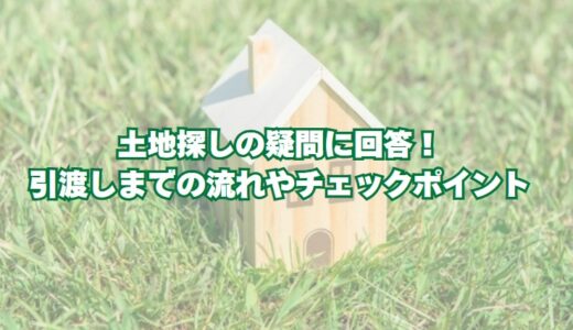【注文住宅】土地探しの疑問に回答！引渡しまでの流れやチェックポイント