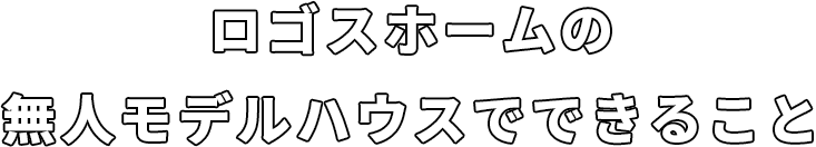 ロゴスホームの無人モデルハウスでできること