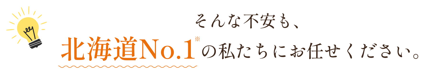 そんな不安も、北海道No.1の私たちにお任せください。