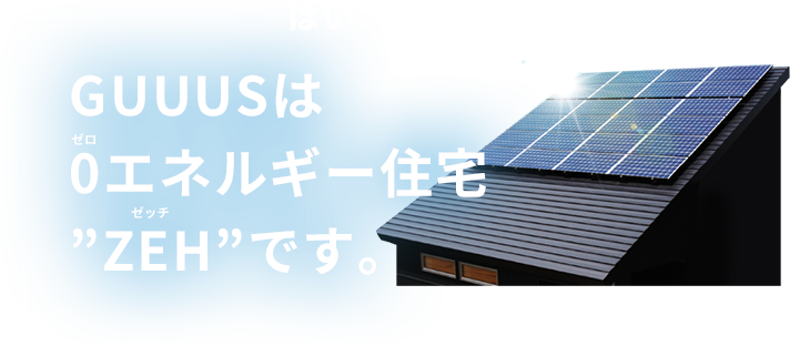 はい、本当です！GUUUGは0(ゼロ)エネルギー住宅ZEH(ゼッチ)です。