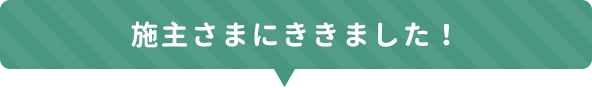 施主さまにききました！