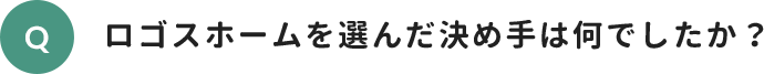 ロゴスホームを選んだ決め手は何でしたか？