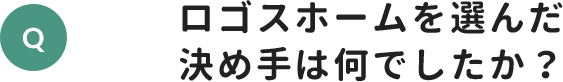 ロゴスホームを選んだ決め手は何でしたか？