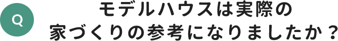 モデルハウスは実際の家づくりの参考になりましたか？