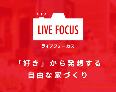 ライブフォーカス 「好き」から発想する自由な家づくり