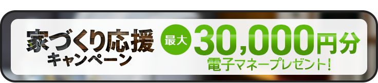 家づくり応援キャンペーン！前日までの予約見学＆アンケート回答で最大5,000円分の電子マネープレゼント！